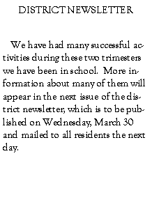 Text Box: DISTRICT NEWSLETTER   We have had many successful activities during these two trimesters we have been in school.  More information about many of them will appear in the next issue of the district newsletter, which is to be published on Wednesday, March 30 and mailed to all residents the next day.   